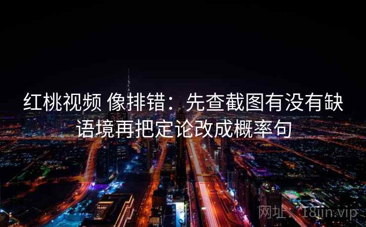 红桃视频 像排错：先查截图有没有缺语境再把定论改成概率句  第2张