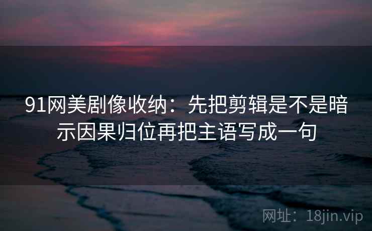 91网美剧像收纳：先把剪辑是不是暗示因果归位再把主语写成一句  第2张