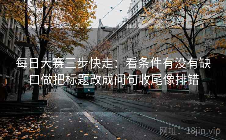 每日大赛三步快走：看条件有没有缺口做把标题改成问句收尾像排错