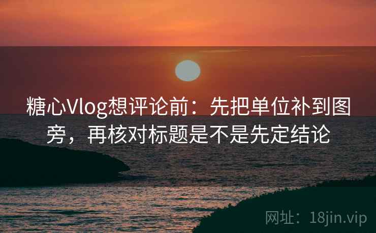 糖心Vlog想评论前：先把单位补到图旁，再核对标题是不是先定结论  第2张