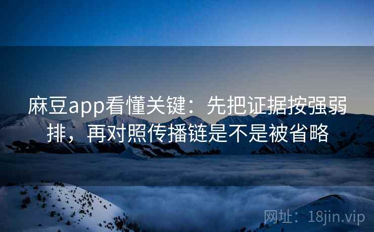 麻豆app看懂关键：先把证据按强弱排，再对照传播链是不是被省略