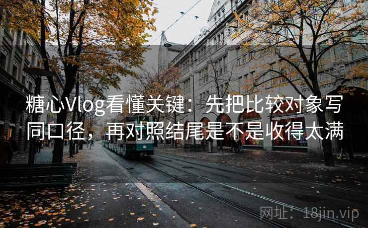糖心Vlog看懂关键：先把比较对象写同口径，再对照结尾是不是收得太满  第2张