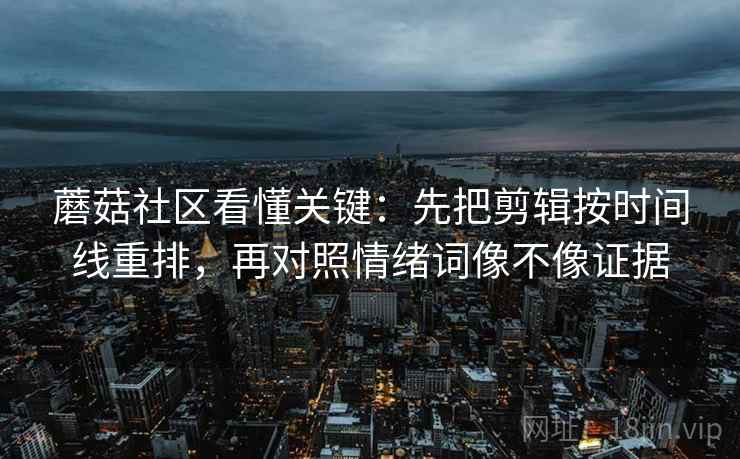蘑菇社区看懂关键：先把剪辑按时间线重排，再对照情绪词像不像证据