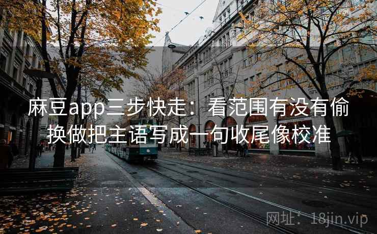 麻豆app三步快走：看范围有没有偷换做把主语写成一句收尾像校准  第2张