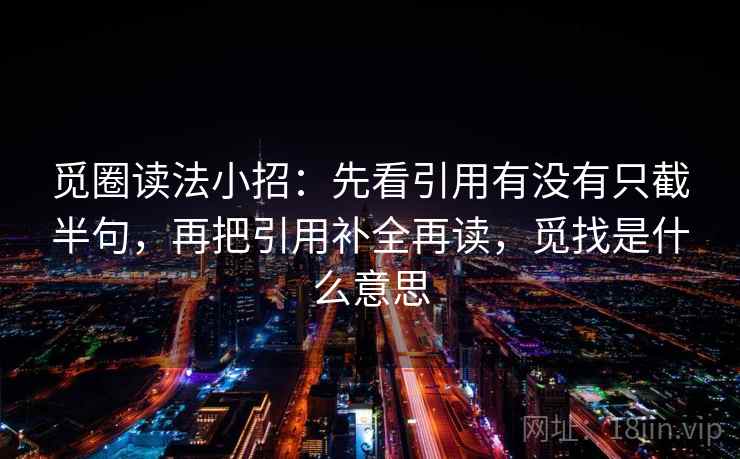 觅圈读法小招：先看引用有没有只截半句，再把引用补全再读，觅找是什么意思  第2张