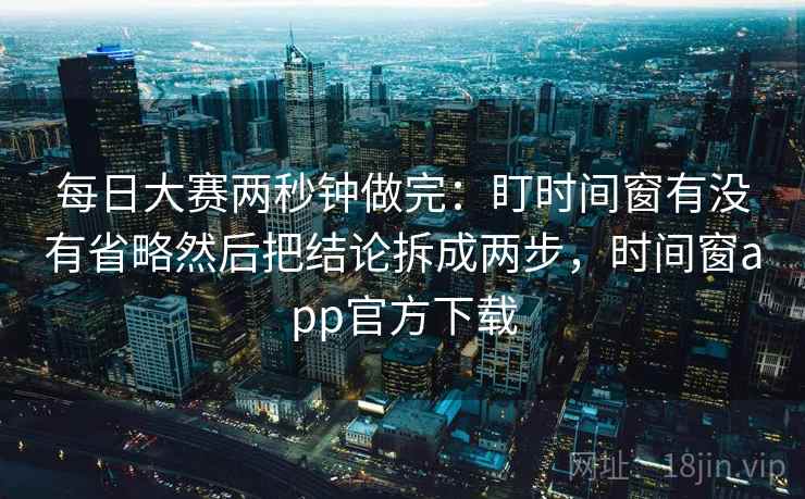 每日大赛两秒钟做完：盯时间窗有没有省略然后把结论拆成两步，时间窗app官方下载