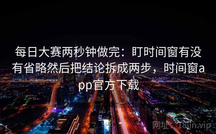 每日大赛两秒钟做完：盯时间窗有没有省略然后把结论拆成两步，时间窗app官方下载  第2张
