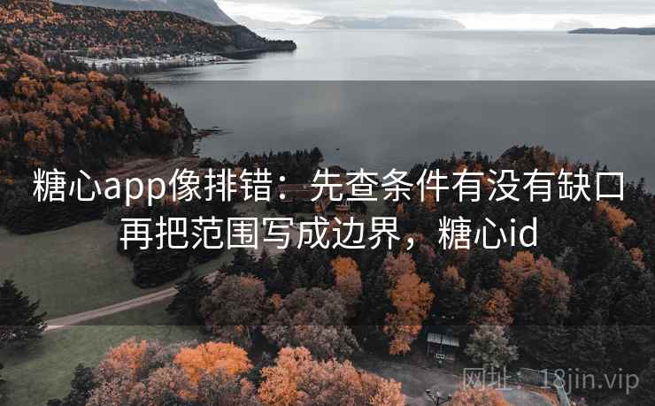 糖心app像排错：先查条件有没有缺口再把范围写成边界，糖心id  第2张