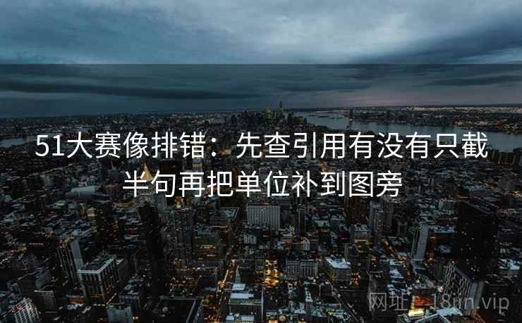 51大赛像排错：先查引用有没有只截半句再把单位补到图旁  第2张