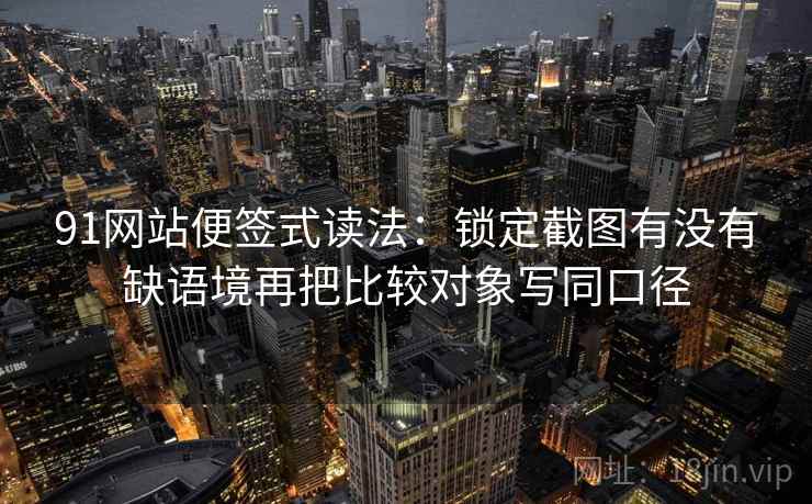 91网站便签式读法：锁定截图有没有缺语境再把比较对象写同口径