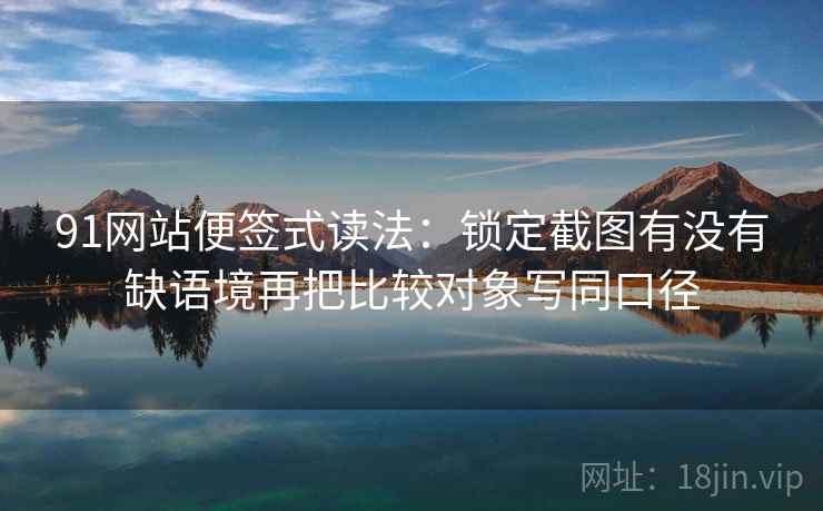 91网站便签式读法：锁定截图有没有缺语境再把比较对象写同口径  第2张