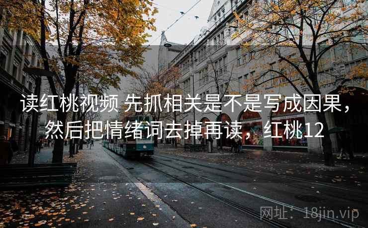 读红桃视频 先抓相关是不是写成因果，然后把情绪词去掉再读，红桃12