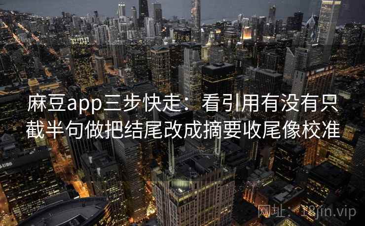 麻豆app三步快走：看引用有没有只截半句做把结尾改成摘要收尾像校准