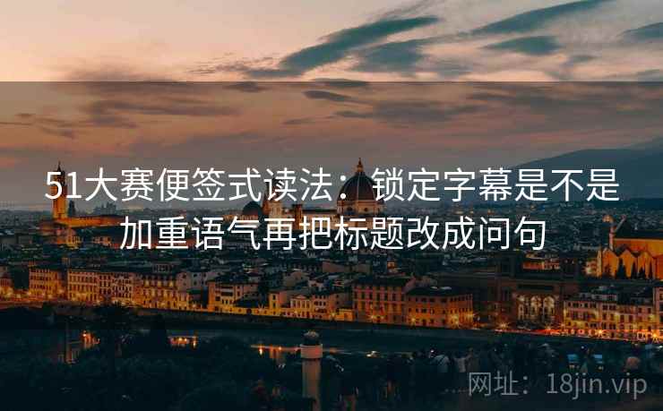 51大赛便签式读法：锁定字幕是不是加重语气再把标题改成问句