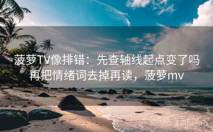 菠萝TV像排错：先查轴线起点变了吗再把情绪词去掉再读，菠萝mv  第2张