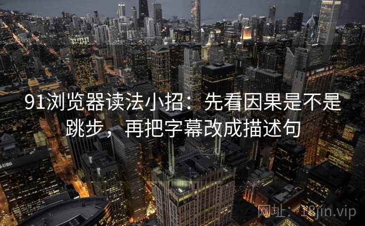 91浏览器读法小招：先看因果是不是跳步，再把字幕改成描述句