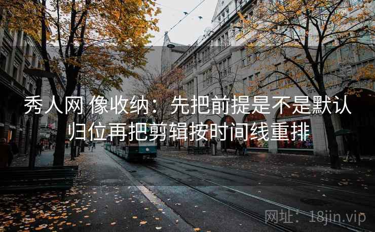 秀人网 像收纳：先把前提是不是默认归位再把剪辑按时间线重排