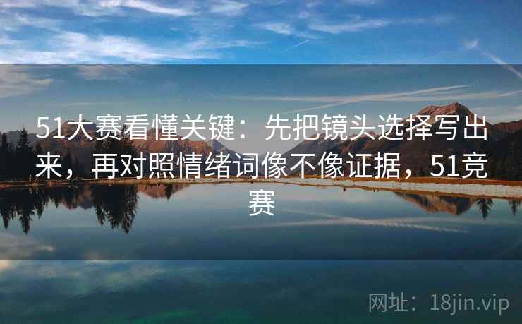 51大赛看懂关键：先把镜头选择写出来，再对照情绪词像不像证据，51竞赛