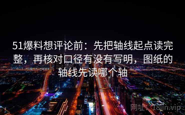 51爆料想评论前：先把轴线起点读完整，再核对口径有没有写明，图纸的轴线先读哪个轴