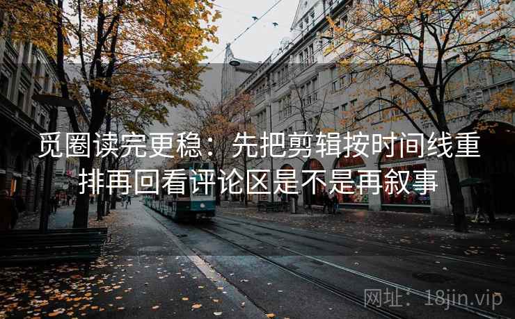 觅圈读完更稳：先把剪辑按时间线重排再回看评论区是不是再叙事  第2张