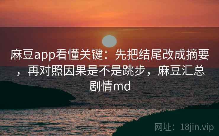 麻豆app看懂关键：先把结尾改成摘要，再对照因果是不是跳步，麻豆汇总剧情md