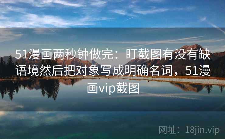 51漫画两秒钟做完：盯截图有没有缺语境然后把对象写成明确名词，51漫画vip截图