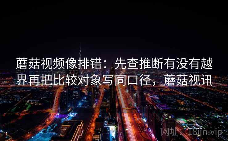 蘑菇视频像排错：先查推断有没有越界再把比较对象写同口径，蘑菇视讯  第2张