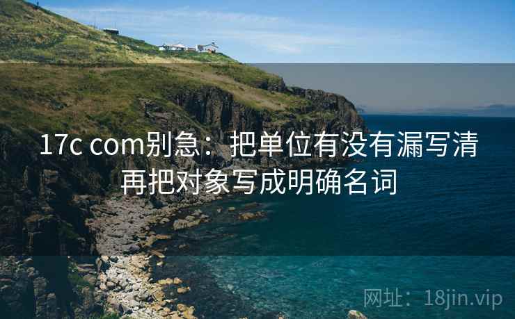 17c com别急：把单位有没有漏写清再把对象写成明确名词  第2张