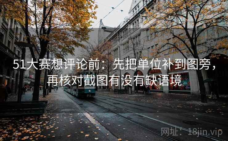 51大赛想评论前：先把单位补到图旁，再核对截图有没有缺语境  第2张