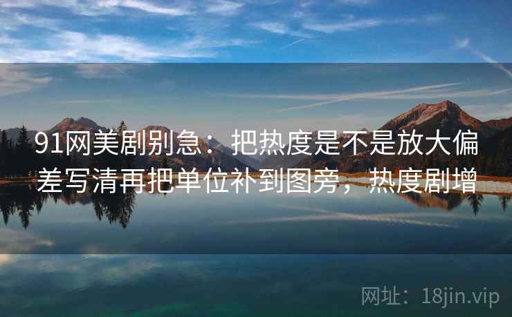 91网美剧别急：把热度是不是放大偏差写清再把单位补到图旁，热度剧增