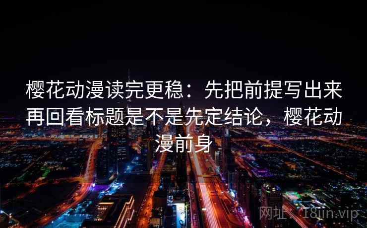 樱花动漫读完更稳：先把前提写出来再回看标题是不是先定结论，樱花动漫前身