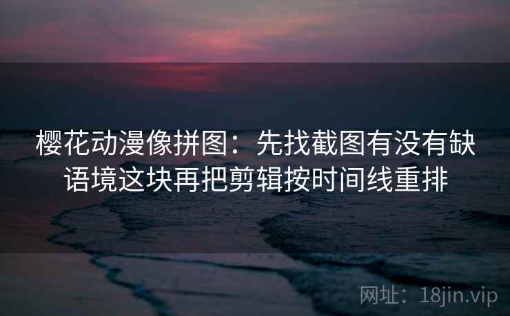 樱花动漫像拼图：先找截图有没有缺语境这块再把剪辑按时间线重排