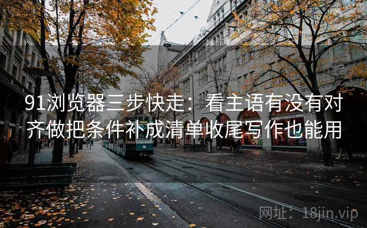 91浏览器三步快走：看主语有没有对齐做把条件补成清单收尾写作也能用
