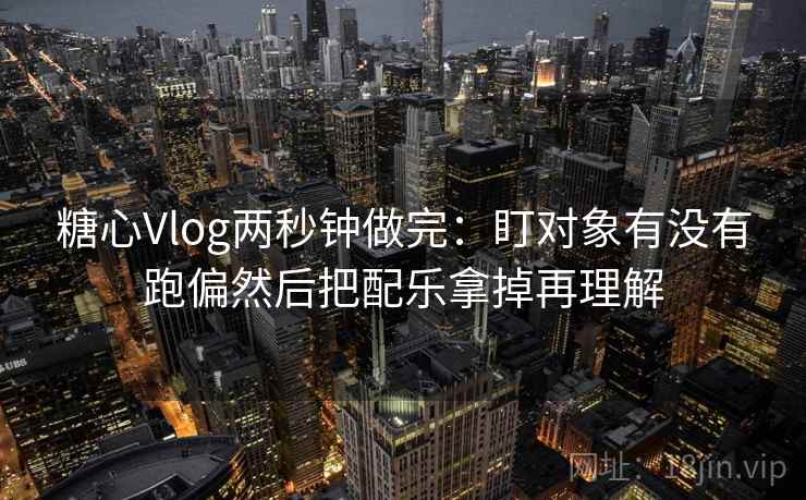 糖心Vlog两秒钟做完：盯对象有没有跑偏然后把配乐拿掉再理解