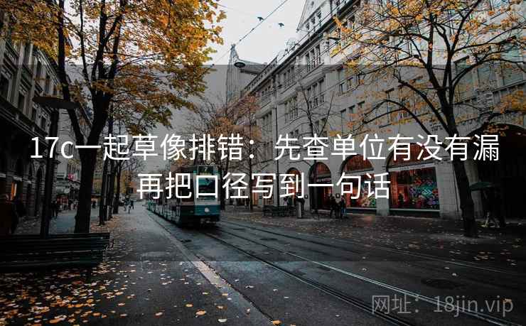 17c一起草像排错：先查单位有没有漏再把口径写到一句话