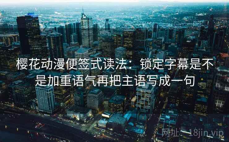 樱花动漫便签式读法：锁定字幕是不是加重语气再把主语写成一句