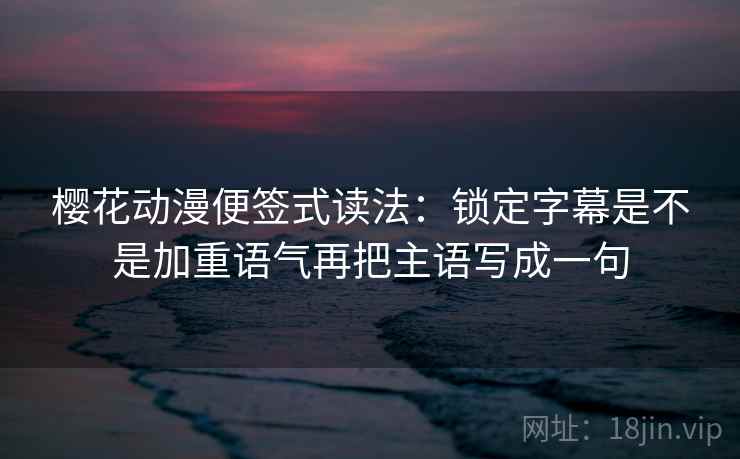 樱花动漫便签式读法：锁定字幕是不是加重语气再把主语写成一句  第2张