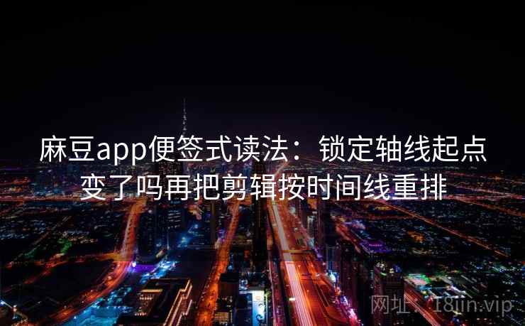麻豆app便签式读法：锁定轴线起点变了吗再把剪辑按时间线重排  第2张