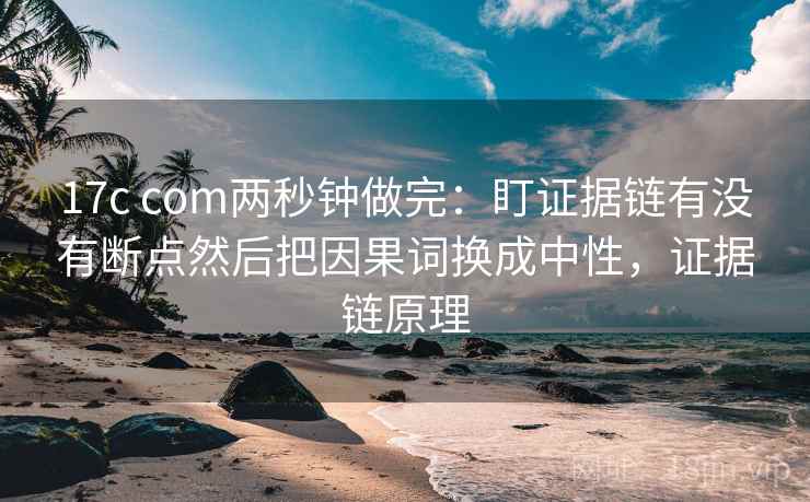 17c com两秒钟做完：盯证据链有没有断点然后把因果词换成中性，证据链原理  第2张