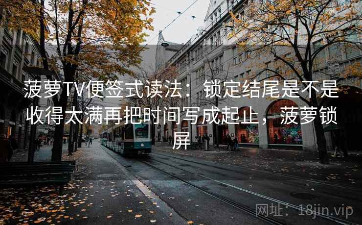 菠萝TV便签式读法：锁定结尾是不是收得太满再把时间写成起止，菠萝锁屏  第2张