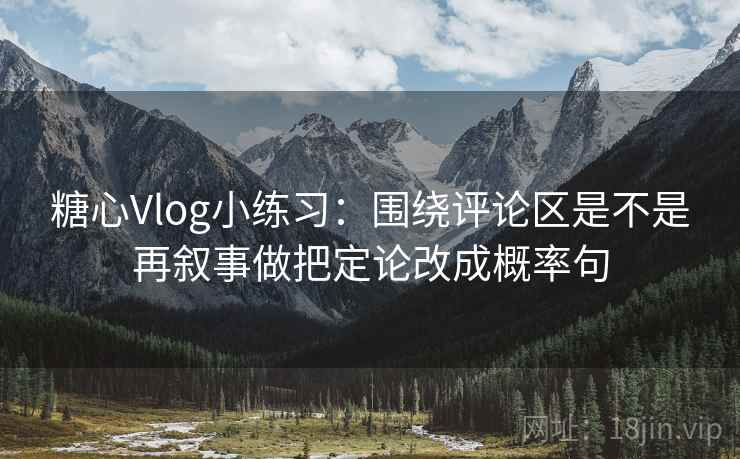 糖心Vlog小练习：围绕评论区是不是再叙事做把定论改成概率句  第2张