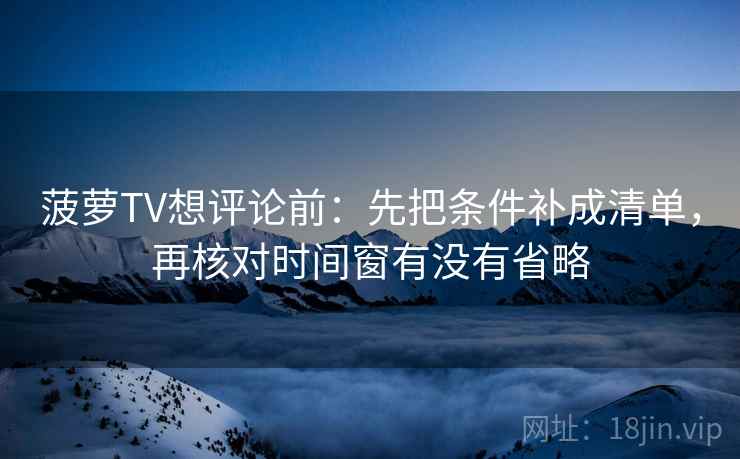 菠萝TV想评论前：先把条件补成清单，再核对时间窗有没有省略  第2张