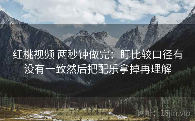 红桃视频 两秒钟做完：盯比较口径有没有一致然后把配乐拿掉再理解  第2张