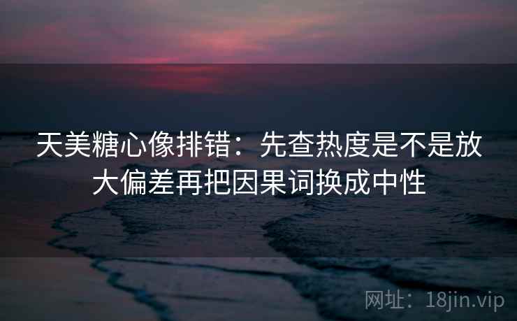 天美糖心像排错：先查热度是不是放大偏差再把因果词换成中性