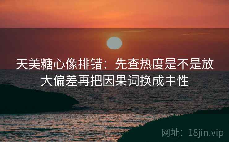 天美糖心像排错：先查热度是不是放大偏差再把因果词换成中性  第2张