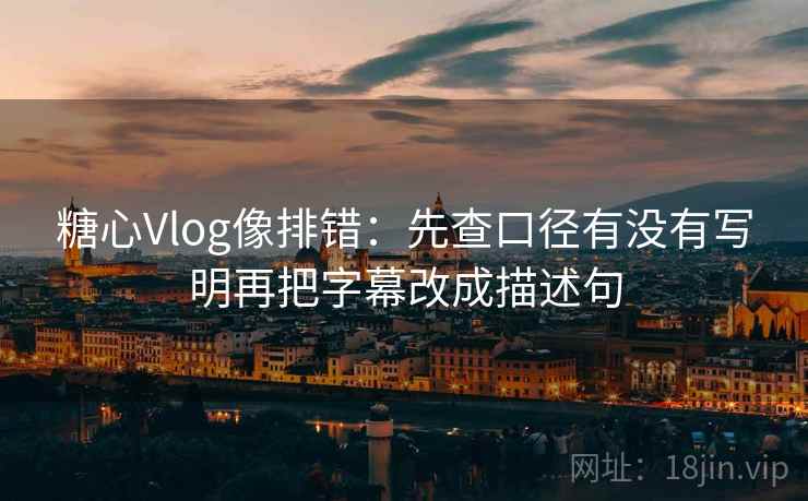 糖心Vlog像排错：先查口径有没有写明再把字幕改成描述句