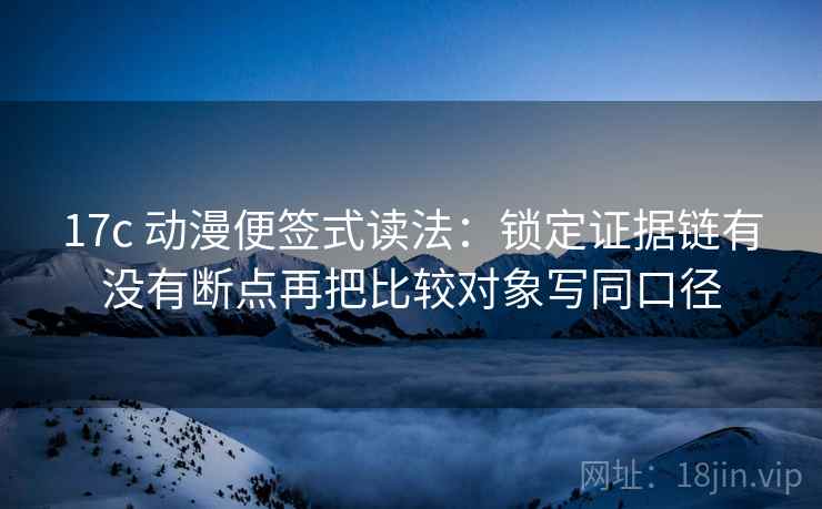 17c 动漫便签式读法：锁定证据链有没有断点再把比较对象写同口径