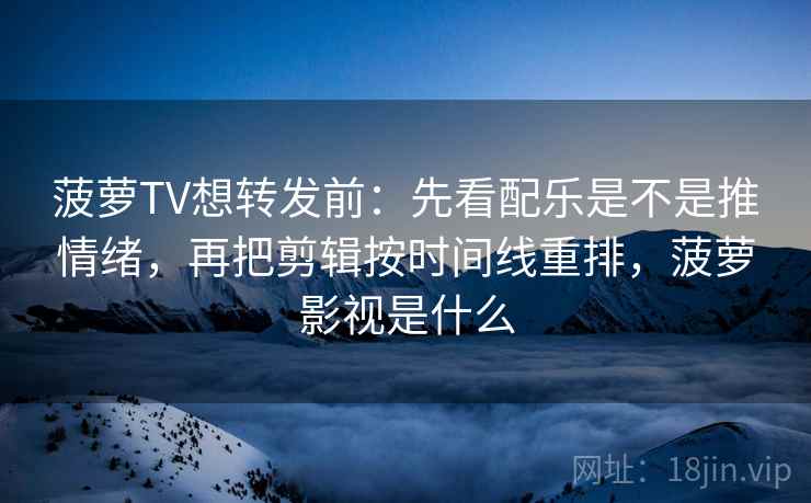 菠萝TV想转发前：先看配乐是不是推情绪，再把剪辑按时间线重排，菠萝影视是什么  第2张
