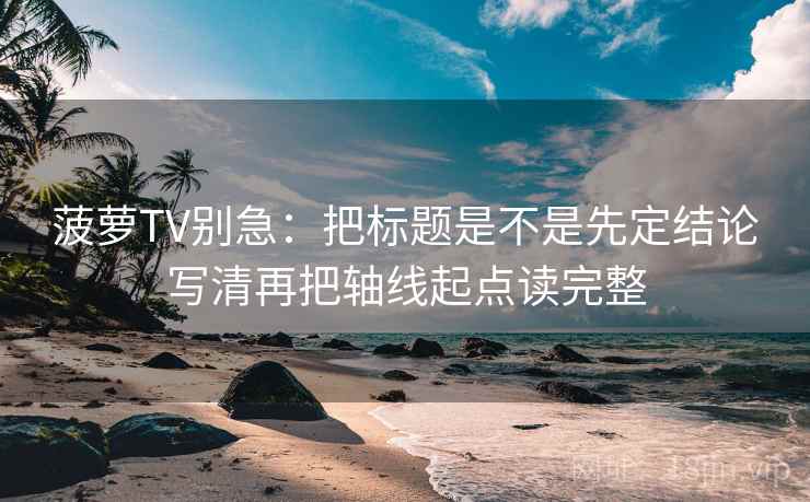 菠萝TV别急：把标题是不是先定结论写清再把轴线起点读完整