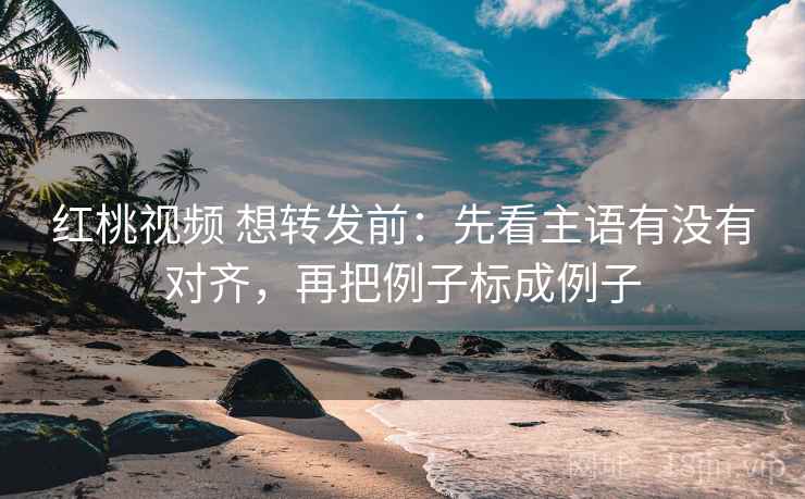 红桃视频 想转发前：先看主语有没有对齐，再把例子标成例子  第2张
